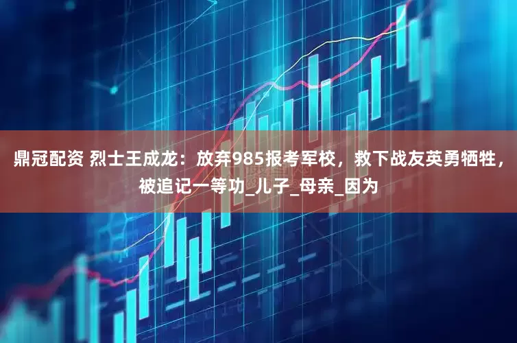 鼎冠配资 烈士王成龙：放弃985报考军校，救下战友英勇牺牲，被追记一等功_儿子_母亲_因为