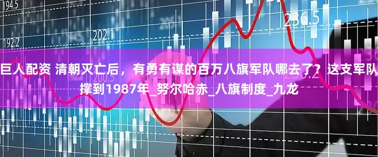 巨人配资 清朝灭亡后，有勇有谋的百万八旗军队哪去了？这支军队撑到1987年_努尔哈赤_八旗制度_九龙