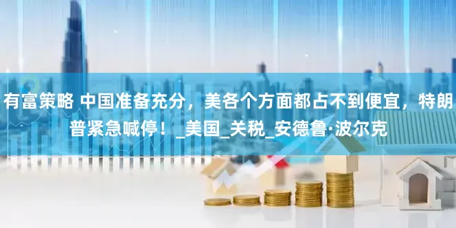 有富策略 中国准备充分，美各个方面都占不到便宜，特朗普紧急喊停！_美国_关税_安德鲁·波尔克