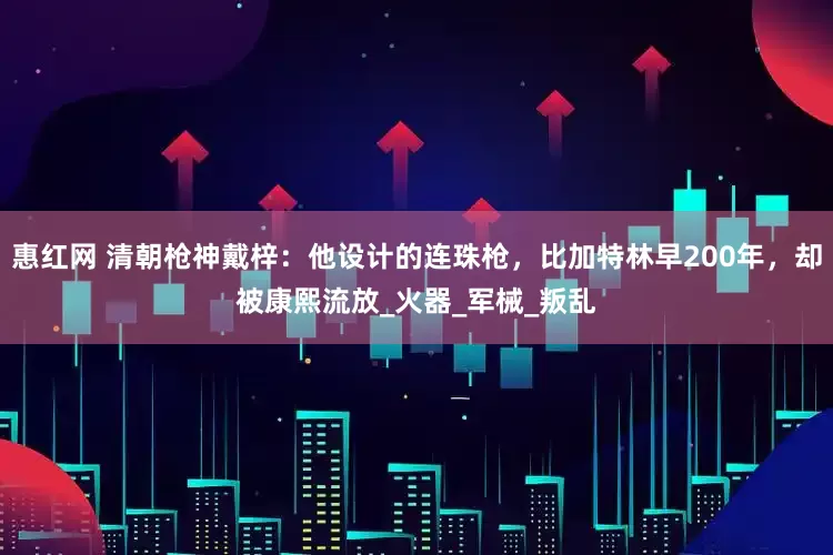 惠红网 清朝枪神戴梓：他设计的连珠枪，比加特林早200年，却被康熙流放_火器_军械_叛乱