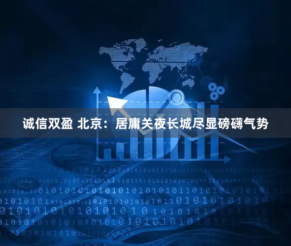 诚信双盈 北京：居庸关夜长城尽显磅礴气势