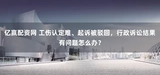 亿赢配资网 工伤认定难、起诉被驳回，行政诉讼结果有问题怎么办？