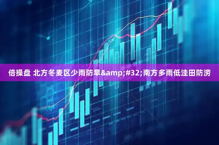 倍操盘 北方冬麦区少雨防旱&#32;南方多雨低洼田防涝