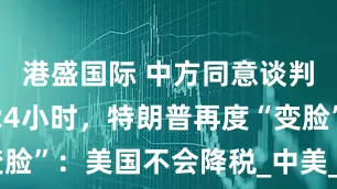 港盛国际 中方同意谈判后，不到24小时，特朗普再度“变脸”：美国不会降税_中美_关税_政策