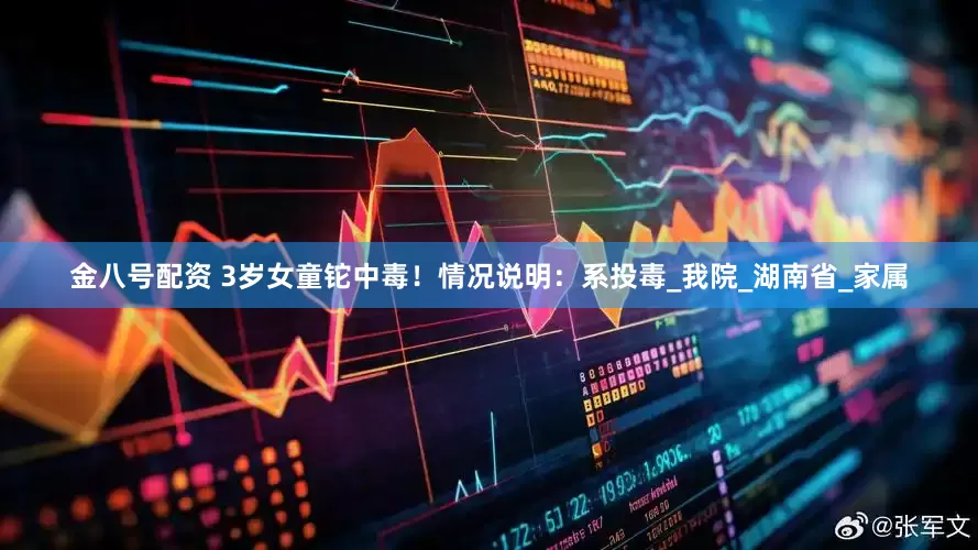 金八号配资 3岁女童铊中毒！情况说明：系投毒_我院_湖南省_家属