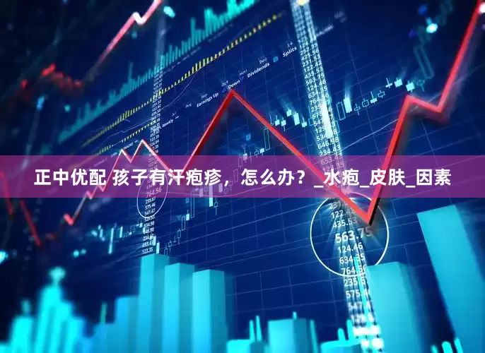 正中优配 孩子有汗疱疹，怎么办？_水疱_皮肤_因素