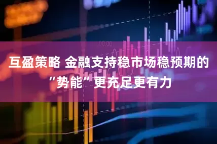 互盈策略 金融支持稳市场稳预期的“势能”更充足更有力