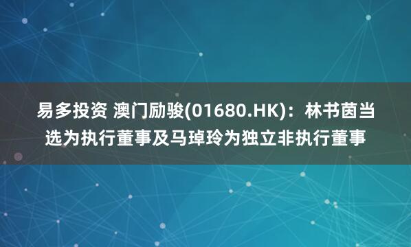 易多投资 澳门励骏(01680.HK)：林书茵当选为执行董事及马琸玲为独立非执行董事