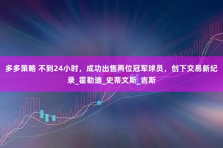 多多策略 不到24小时，成功出售两位冠军球员，创下交易新纪录_霍勒迪_史蒂文斯_吉斯