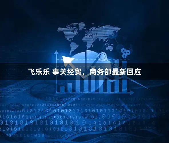 飞乐乐 事关经贸，商务部最新回应