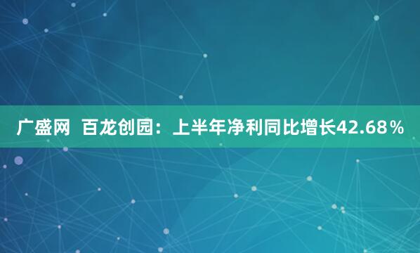 广盛网  百龙创园：上半年净利同比增长42.68％