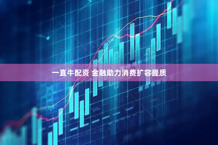 一直牛配资 金融助力消费扩容提质