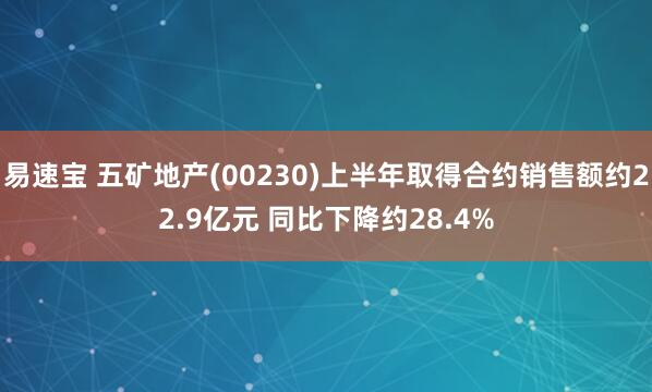 易速宝 五矿地产(00230)上半年取得合约销售额约22.9亿元 同比下降约28.4%