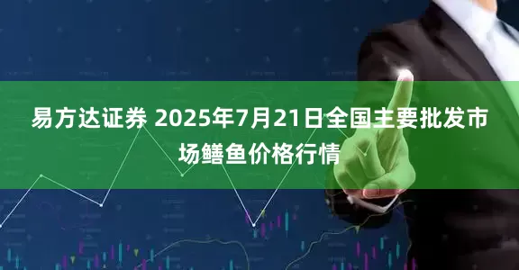 易方达证券 2025年7月21日全国主要批发市场鳝鱼价格行情