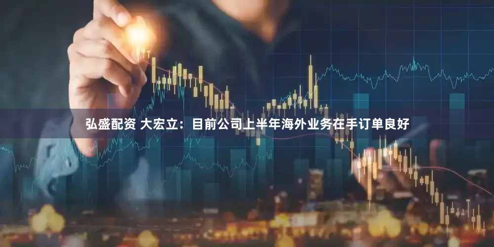 弘盛配资 大宏立：目前公司上半年海外业务在手订单良好