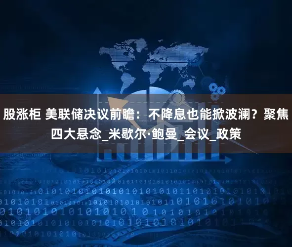 股涨柜 美联储决议前瞻：不降息也能掀波澜？聚焦四大悬念_米歇尔·鲍曼_会议_政策