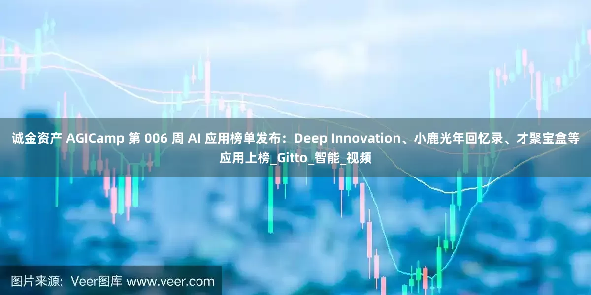 诚金资产 AGICamp 第 006 周 AI 应用榜单发布：Deep Innovation、小鹿光年回忆录、才聚宝盒等应用上榜_Gitto_智能_视频