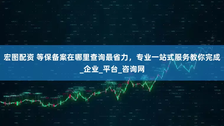 宏图配资 等保备案在哪里查询最省力，专业一站式服务教你完成_企业_平台_咨询网
