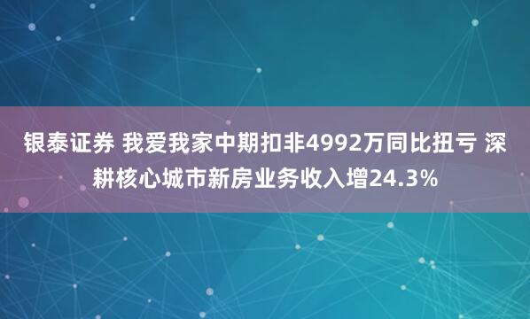 银泰证券 我爱我家中期扣非4992万同比扭亏 深耕核心城市新房业务收入增24.3%