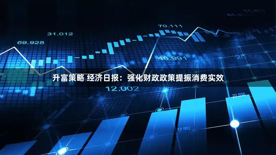 升富策略 经济日报：强化财政政策提振消费实效