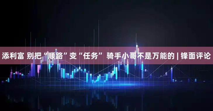 添利富 别把“顺路”变“任务” 骑手小哥不是万能的 | 锋面评论