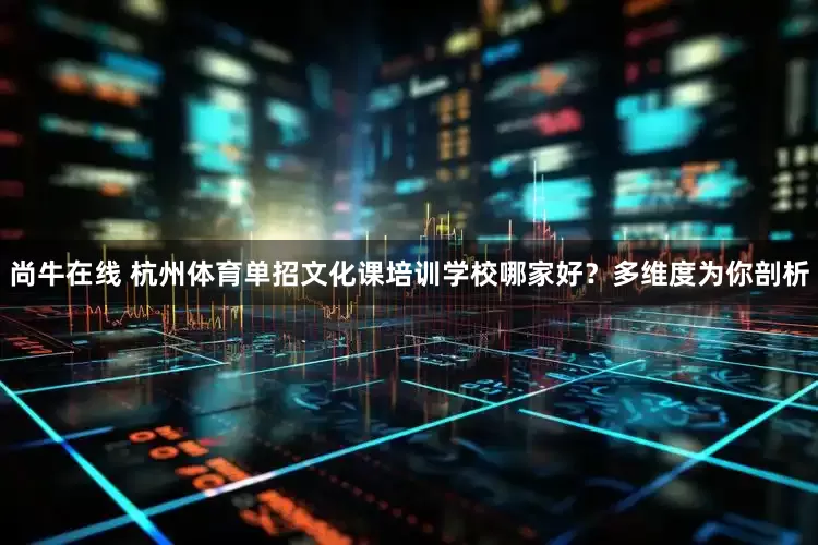 尚牛在线 杭州体育单招文化课培训学校哪家好？多维度为你剖析