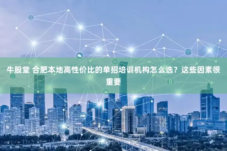 牛股堂 合肥本地高性价比的单招培训机构怎么选？这些因素很重要