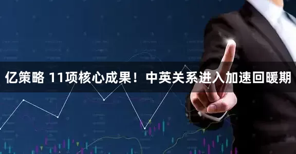 亿策略 11项核心成果！中英关系进入加速回暖期