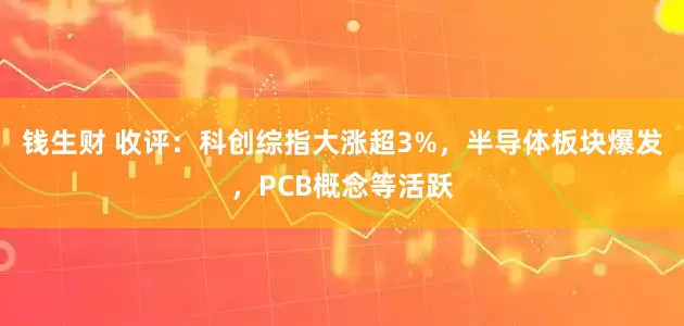 钱生财 收评：科创综指大涨超3%，半导体板块爆发，PCB概念等活跃