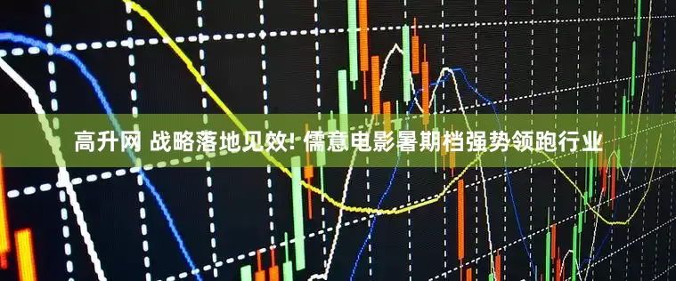 高升网 战略落地见效! 儒意电影暑期档强势领跑行业