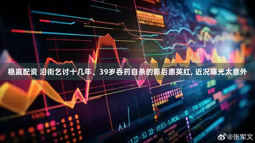 稳赢配资 沿街乞讨十几年、39岁吞药自杀的影后惠英红, 近况曝光太意外