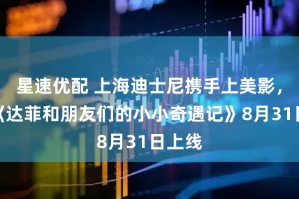 星速优配 上海迪士尼携手上美影，短片《达菲和朋友们的小小奇遇记》8月31日上线