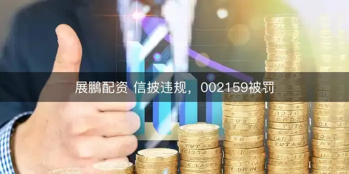 展鵬配资 信披违规，002159被罚