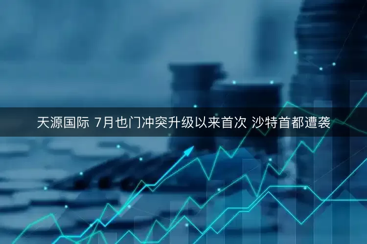 天源国际 7月也门冲突升级以来首次 沙特首都遭袭
